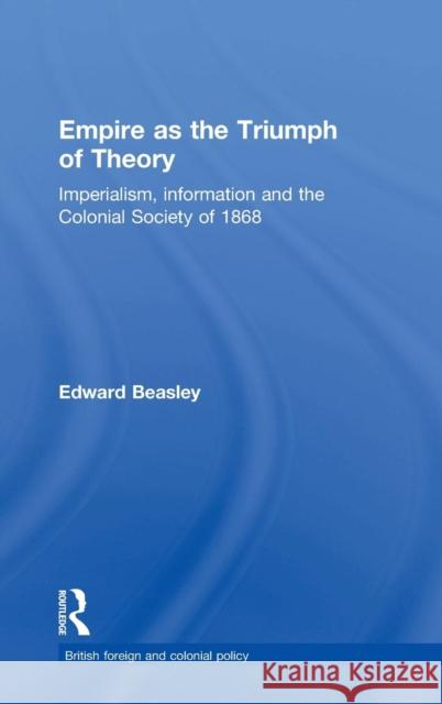 Empire as the Triumph of Theory: Imperialism, Information and the Colonial Society of 1868 Beasley, Edward 9780714656106 Routledge