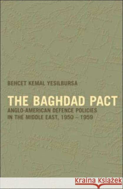 The Baghdad Pact: Anglo-American Defence Policies in the Middle East, 1950-59 Yesilbursa, Behcet Kemal 9780714656410 Routledge