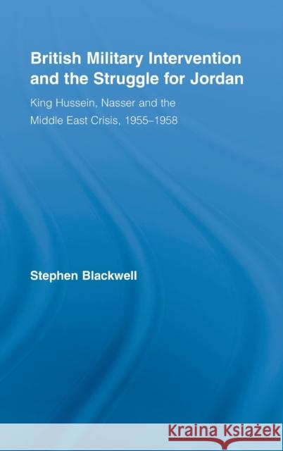 British Military Intervention and the Struggle for Jordan: King Hussein, Nasser and the Middle East Crisis, 1955-1958 Blackwell, Stephen 9780714656991
