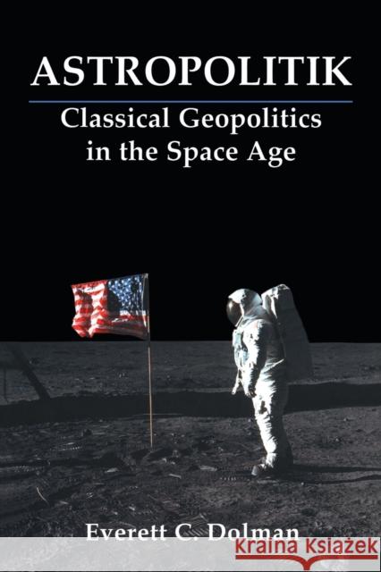 Astropolitik : Classical Geopolitics in the Space Age Everett C. Dolman 9780714681979 Taylor & Francis Ltd