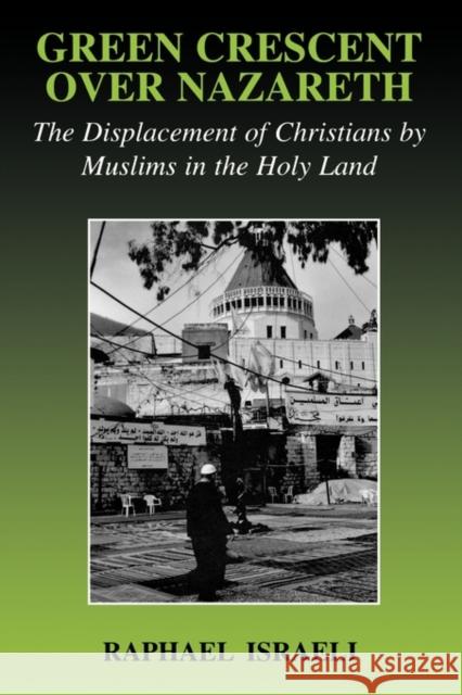 Green Crescent Over Nazareth: The Displacement of Christians by Muslims in the Holy Land Israeli, Raphael 9780714682365 Frank Cass Publishers