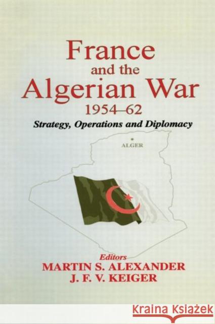 France and the Algerian War, 1954-1962 : Strategy, Operations and Diplomacy Martin S. Alexander J. F. Keiger 9780714682648