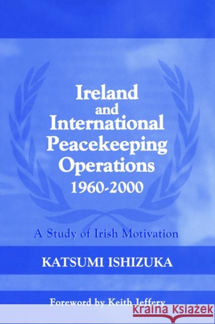 Ireland and International Peacekeeping Operations 1960-2000: A Study of Irish Motivation Ishizuka, Katsumi 9780714684406 Frank Cass Publishers