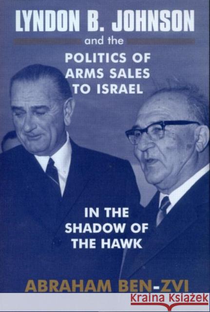 Lyndon B. Johnson and the Politics of Arms Sales to Israel: In the Shadow of the Hawk Ben-Zvi, Abraham 9780714684635