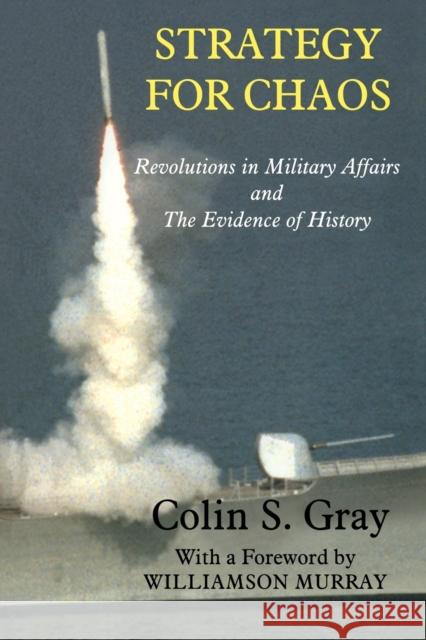 Strategy for Chaos: Revolutions in Military Affairs and the Evidence of History Gray, Colin 9780714684833 TAYLOR & FRANCIS LTD