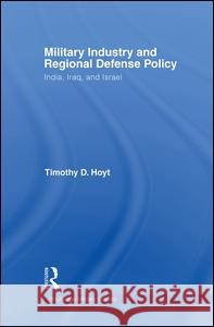 Military Industry and Regional Defense Policy: India, Iraq and Israel Hoyt, Timothy D. 9780714685823 Taylor & Francis