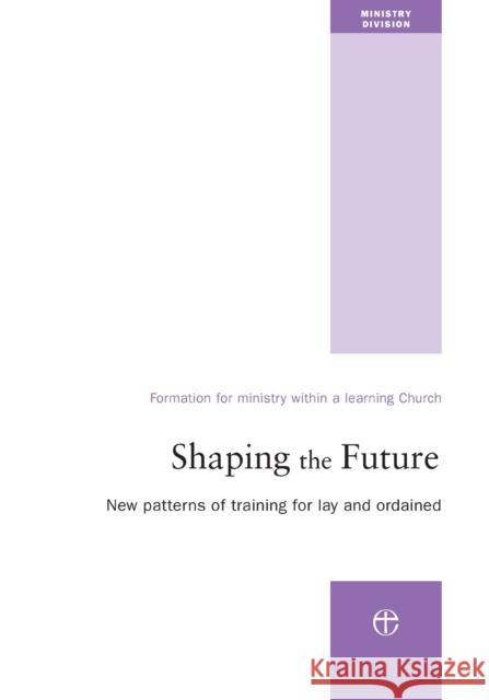 Shaping the Future: New Patterns of Training for Lay and Ordained Ministry Ministry Division 9780715140901 CHURCH HOUSE PUBLISHING