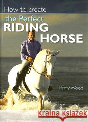 How to Create the Perfect Riding Horse Perry Wood 9780715326930 David & Charles Publishers