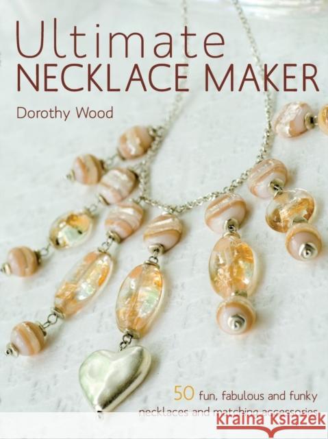 Ultimate Necklace Maker : 50 Fun, Fabulous and Funky Necklaces and Matching Accessories Dorothy Wood 9780715331699 David & Charles Publishers
