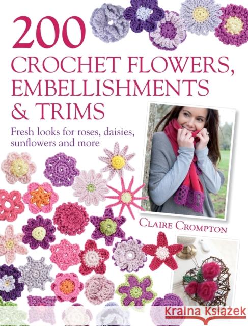 200 Crochet Flowers, Embellishments & Trims: Fresh Looks for Roses, Daisies, Sunflowers & More Claire Crompton 9780715338438