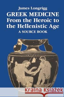 Greek Medicine from the Heroic to the Hellenistic Age: A Source Book Longrigg, James 9780715627716