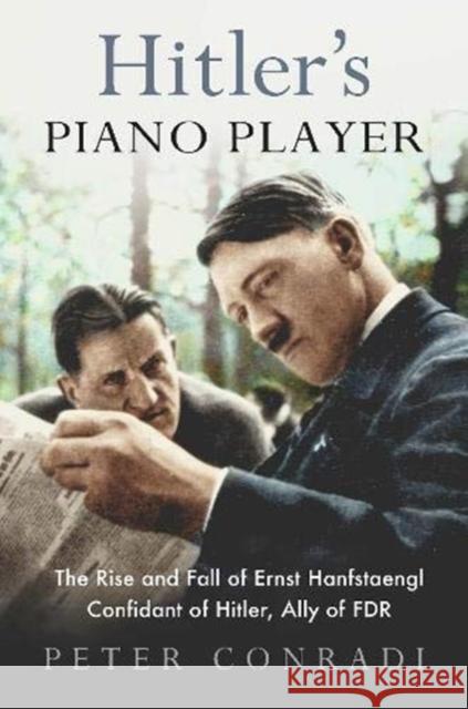 Hitler's Piano Player: The Rise and Fall of Ernst Hanfstaengl - Confidant of Hitler, Ally of Roosevelt Peter Conradi 9780715654019 Duckworth Books