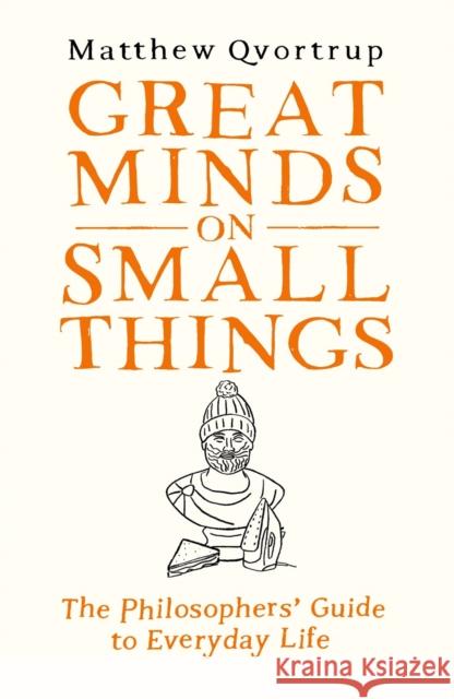 Great Minds on Small Things: The Philosophers' Guide to Everyday Life Matthew Qvortrup 9780715654965