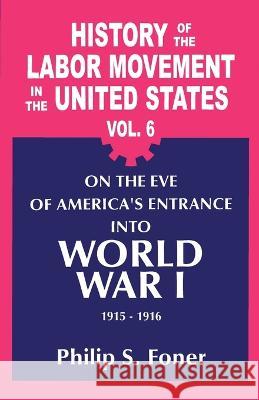 History of the Labour Movement in the United States: Vol. 06 on the Eve of America's Entrance into World War I, 1915-1916: v. 6 Philip S. Foner 9780717805952