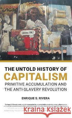 The Untold History of Capitalism: Primitive accumulation and the anti-slavery revolution Enrique Rivera 9780717808908 International Publishers