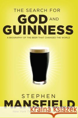 The Search for God and Guinness: A Biography of the Beer That Changed the World Stephen Mansfield 9780718011338