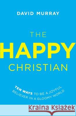 The Happy Christian: Ten Ways to Be a Joyful Believer in a Gloomy World David Murray 9780718022013