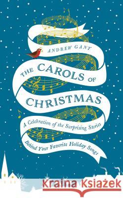 The Carols of Christmas: A Celebration of the Surprising Stories Behind Your Favorite Holiday Songs Andrew Gant 9780718031527 Thomas Nelson