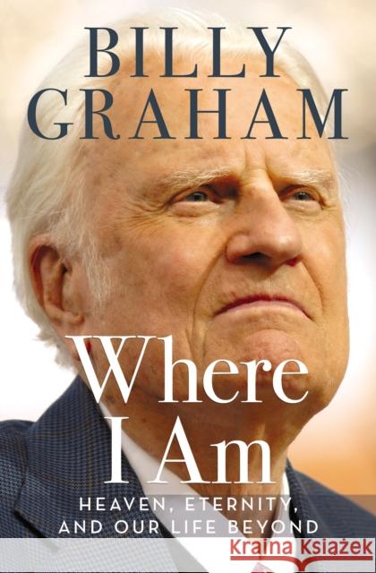 Where I Am: Heaven, Eternity, and Our Life Beyond Graham Billy 9780718042226