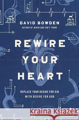 Rewire Your Heart: Replace Your Desire for Sin with Desire for God David Bowden 9780718077747 Thomas Nelson