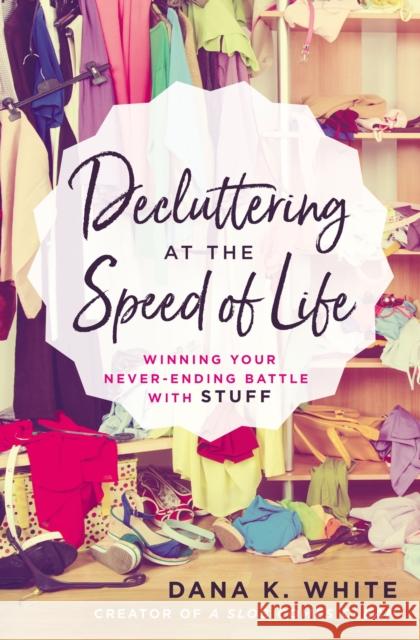 Decluttering at the Speed of Life: Winning Your Never-Ending Battle with Stuff Dana K. White 9780718080600