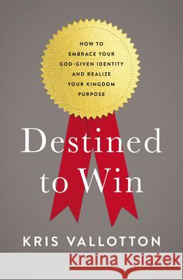Destined to Win: How to Embrace Your God-Given Identity and Realize Your Kingdom Purpose Vallotton, Kris 9780718080648