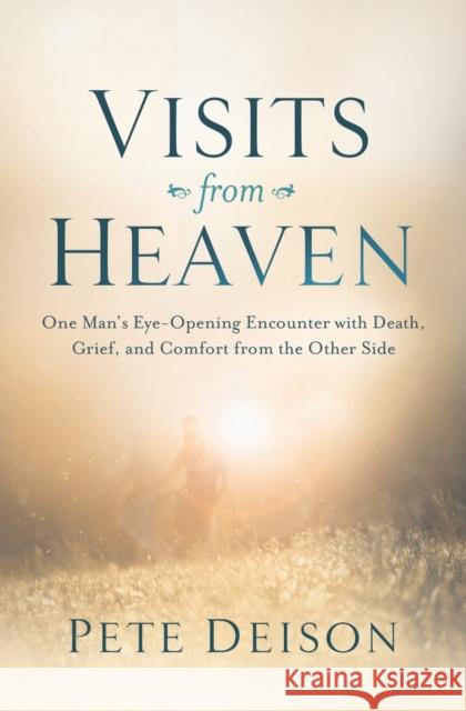 Visits from Heaven: One Man's Eye-Opening Encounter with Death, Grief, and Comfort from the Other Side Pete Deison 9780718083601 Thomas Nelson