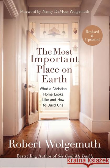 The Most Important Place on Earth: What a Christian Home Looks Like and How to Build One Robert Wolgemuth 9780718088064