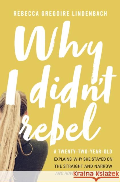 Why I Didn't Rebel: A Twenty-Two-Year-Old Explains Why She Stayed on the Straight and Narrow---And How Your Kids Can Too Rebecca Gregoire Lindenbach 9780718090005 Thomas Nelson