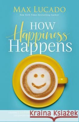 How Happiness Happens: Finding Lasting Joy in a World of Comparison, Disappointment, and Unmet Expectations Max Lucado 9780718096137 Thomas Nelson