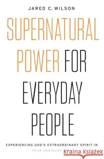 Supernatural Power for Everyday People: Experiencing God's Extraordinary Spirit in Your Ordinary Life Jared C. Wilson 9780718097509 Thomas Nelson
