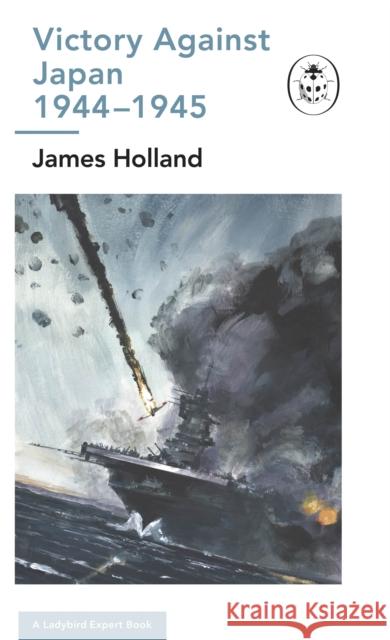 Victory Against Japan 1944-1945: A Ladybird Expert Book: (Ww2 #12) Holland, James 9780718187293