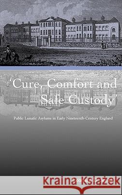 Cure, Comfort and Safe Custody: Public Lunatic Asylums in Early Nineteenth-century England Leonard D. Smith 9780718500948