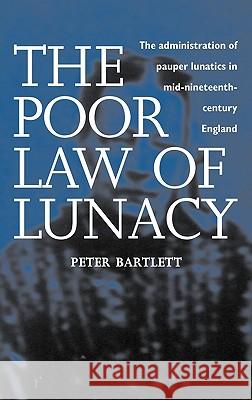 The Poor Law of Lunacy: The Administration of Pauper Lunatics in Mid-nineteenth Century England Peter Bartlett 9780718501044