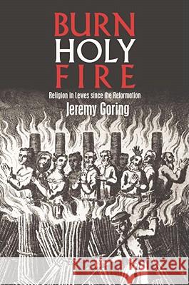 Burn, Holy Fire!: Religion in Lewes Since the Reformation Jeremy Goring 9780718830403