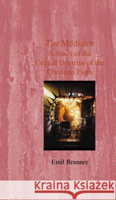 The Mediator: A Study of the Central Doctrine of the Christian Faith Brunner, Emil 9780718890506