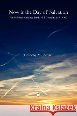 Now Is the Day of Salvation: An Audience-Oriented Study of 2 Corinthians 5:16-6:2 Timothy Milinovich 9780718892647 Lutterworth Press