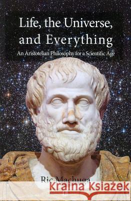 Life, the Universe, and Everything: An Aristotelian Philosophy for a Scientific Age Machuga, Ric 9780718892739