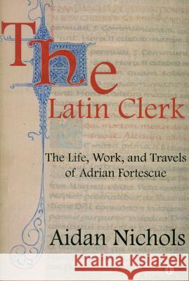 The Latin Clerk: The Life, Work and Travels of Adrian Fortescue Aidan Nichols 9780718892746