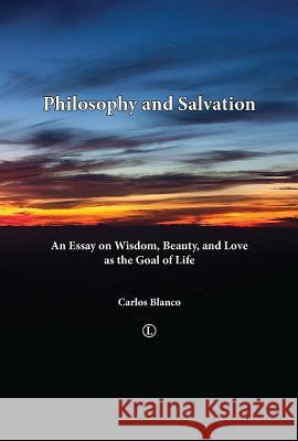 Philosophy and Salvation: An Essay on Wisdom, Beauty, and Love as the Goal of Life Carlos Blanco 9780718892937