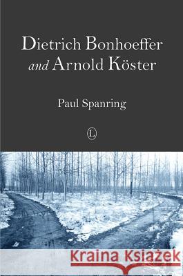 Dietrich Bonhoeffer and Arnold Koster: Two Distinct Voices in the Midst of Germany's Third Reich Turmoil Paul Spanring 9780718893491 Lutterworth Press