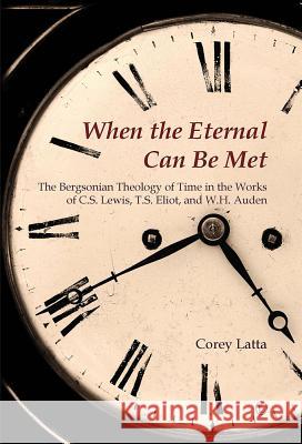 When the Eternal Can Be Met: The Bergsonian Theology of Time in the Works of C.S. Lewis, T.S. Eliot and W.H. Auden Latta, Corey 9780718893606 BERTRAMS PRINT ON DEMAND