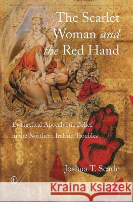 The Scarlet Woman and the Red Hand: Evangelical Apocalyptic Belief in the Northern Ireland Troubles Joshua T. Searle 9780718893729