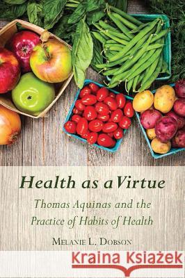Health as a Virtue: Thomas Aquinas and the Practice of Habits of Health Melanie Dobson 9780718893750 Lutterworth Press