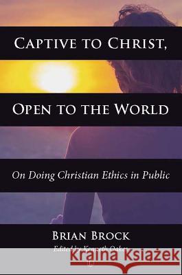 Captive to Christ, Open to the World: On Doing Christian Ethics in Public Brian Brock Kenneth Oakes 9780718893774 Lutterworth Press