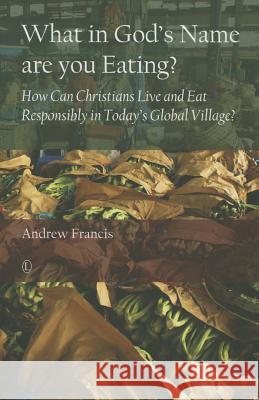 What in God's Name Are You Eating: How Can Christians Live and Eat Responsibly in Today's Global Village Francis, Andrew 9780718893811