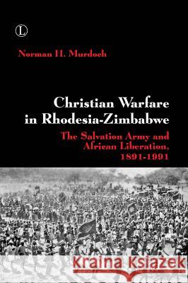 Christian Warfare in Rhodesia-Zimbabwe: The Salvation Army and African Liberation, 1891-1991 Norman H. Murdoch 9780718894115 Lutterworth Press