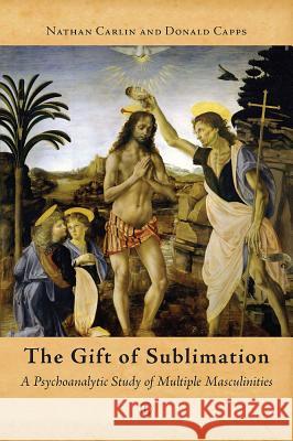 The Gift of Sublimation: A Psychoanalytic Study of Multiple Masculinities Nathan Carlin Donald Capps 9780718894146