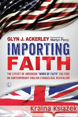 Importing Faith: The Effect of American 'Word of Faith' Culture on Contemporary English Evangelical Revivalism Ackerley, Glyn J. 9780718894252