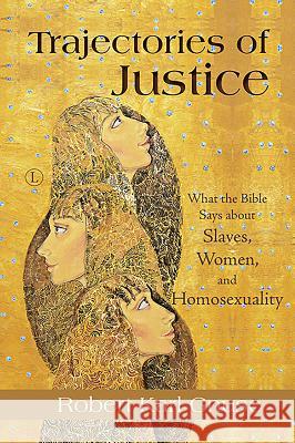 Trajectories of Justice: What the Bible Says about Slaves, Women, and Homosexuality Robert Karl Gnuse 9780718894306 Lutterworth Press